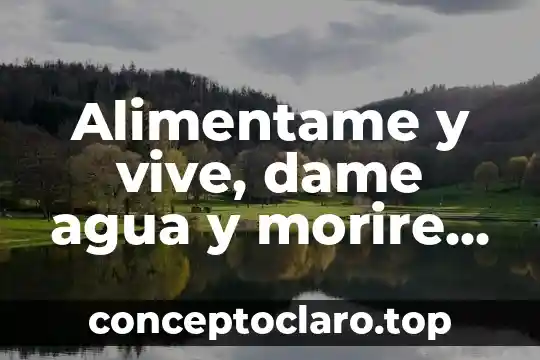 Alimentame y vive, dame agua y morire que es
