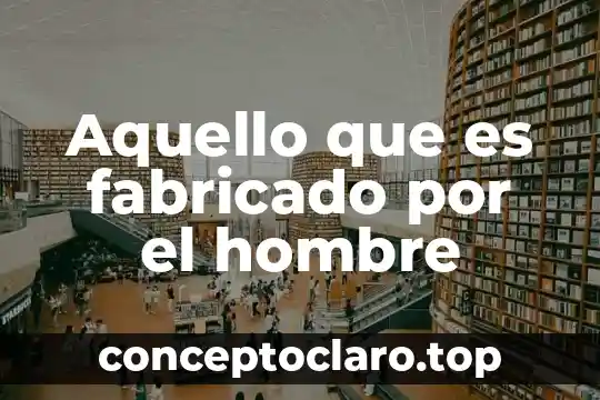 Aquello que es fabricado por el hombre