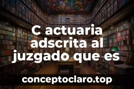 Qué es c antes de un nombre 6 C actuaria adscrita al juzgado que es