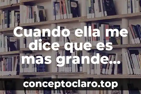 Cuando ella me dice que es mas grande que yo