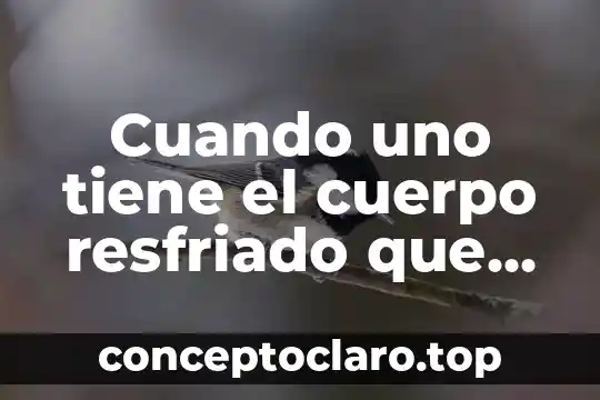 Cuando uno tiene el cuerpo resfriado que es bueno