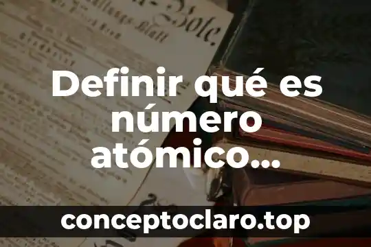 Qué es el número atómico y el número másico 5 Definir qué es número atómico estructura con bibliografía