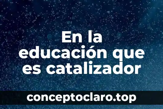 Que es el idealismo en la educacion 6 En la educación que es catalizador
