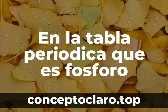 En la tabla periodica que es fosforo
