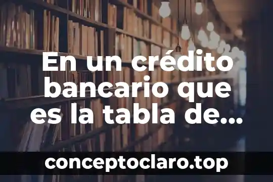 En un crédito bancario que es la tabla de amortización