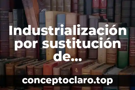 Industrialización por sustitución de importaciones que es