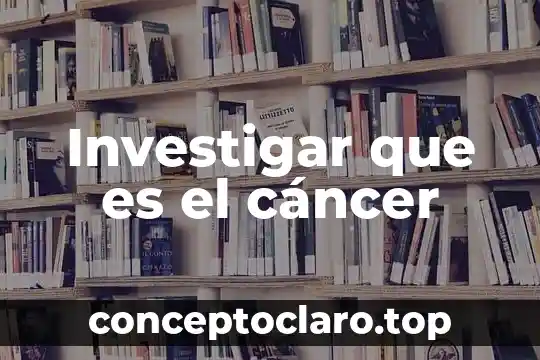 Investigar que es el cáncer
