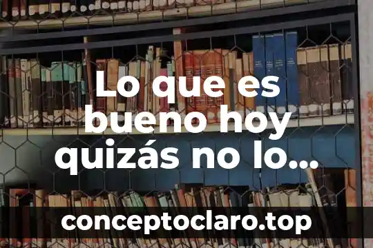 Lo que es bueno hoy quizás no lo sea mañana