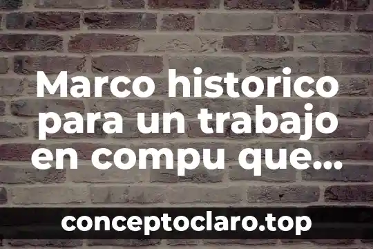 Marco historico para un trabajo en compu que es
