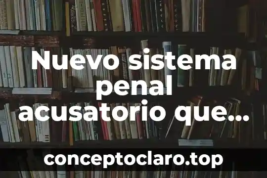 Nuevo sistema penal acusatorio que es