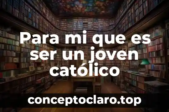 Para mi que es ser un joven católico