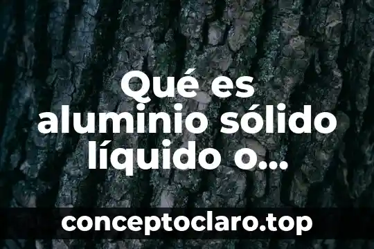 Qué es aluminio sólido líquido o gaseoso
