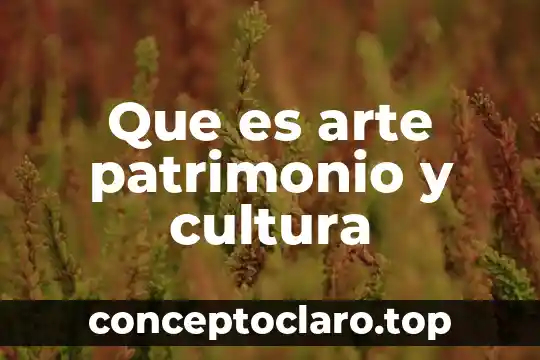 Patrimonio cultural mundial que es 5 Que es arte patrimonio y cultura