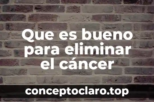 Que es bueno para eliminar el cáncer