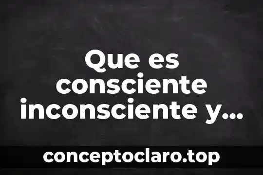 Que es consciente inconsciente y subconsciente psicologia