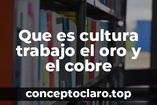 Que es cultura trabajo el oro y el cobre