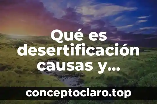 Qué es desertificación causas y consecuencias