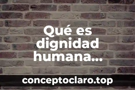 Qué es dignidad humana concepto