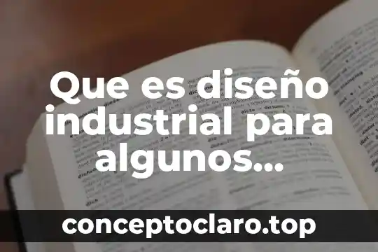 Definir que es proyecto de producción industrial 3 Que es diseño industrial para algunos deseñadores