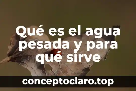 Qué es el agua pesada y para qué sirve