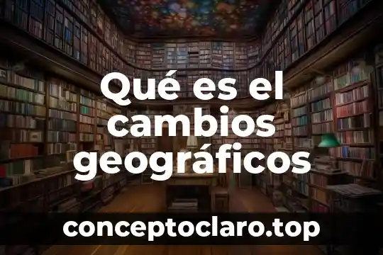 Qué es el cambios geográficos