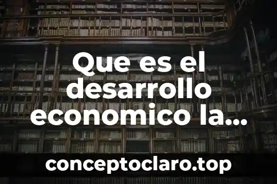 Desarrollo y conclusión que es 4 Que es el desarrollo economico la infraestructura
