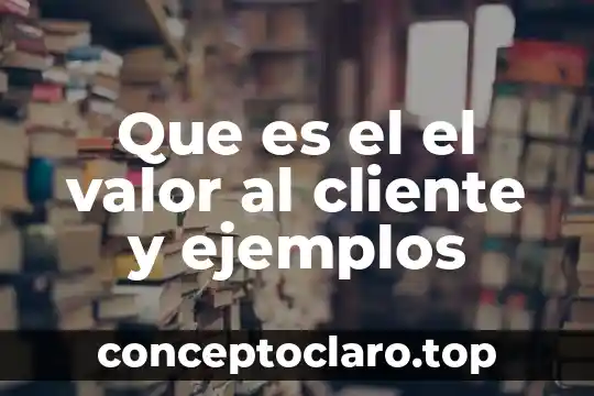 Que es el el valor al cliente y ejemplos