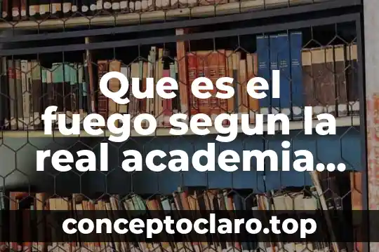Que es el fuego segun la real academia española