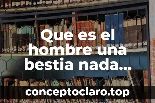 Que es el hombre una bestia nada mas
