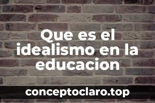 Que es la educacion odf 6 Que es el idealismo en la educacion