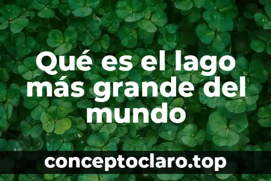 Lo grande que es perdonar significado 7 Qué es el lago más grande del mundo