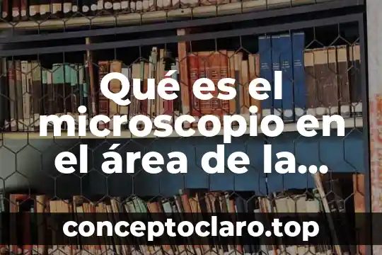 Qué es el área de trabajo en una tesis 3 Qué es el microscopio en el área de la microbiología