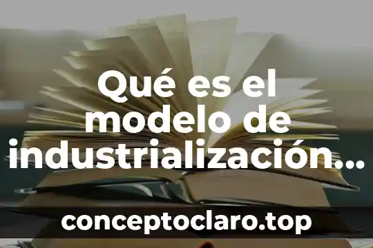 Qué es un modelo personalizado 4 Qué es el modelo de industrialización por sustitución de importaciones