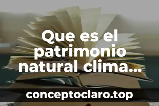 Que es el patrimonio natural clima viento flora y fauna