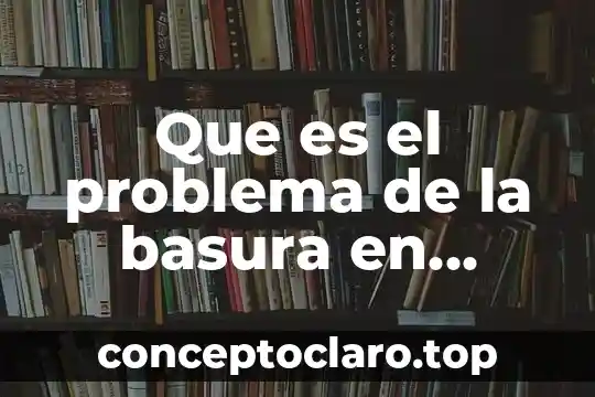 Que es el problema de la basura en nuestro pais