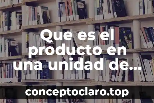 Que es el producto en una unidad de aprendizaje