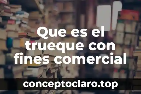 Que es el trueque y sus caracteristicas 3 Que es el trueque con fines comercial
