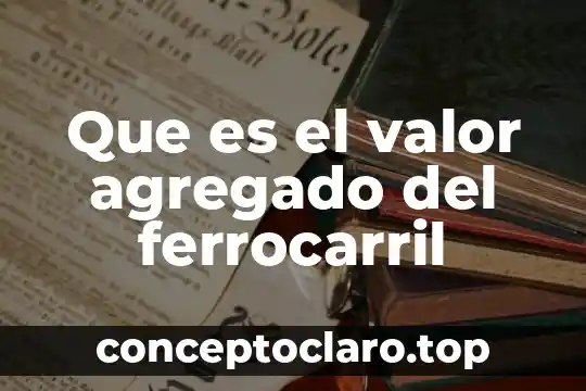 Que es el valor agregado marketing 7 Que es el valor agregado del ferrocarril