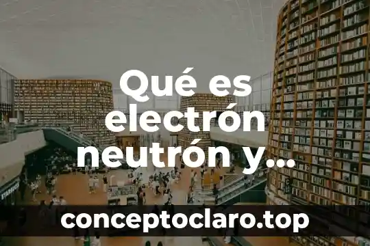 Qué es electrón neutrón y protón