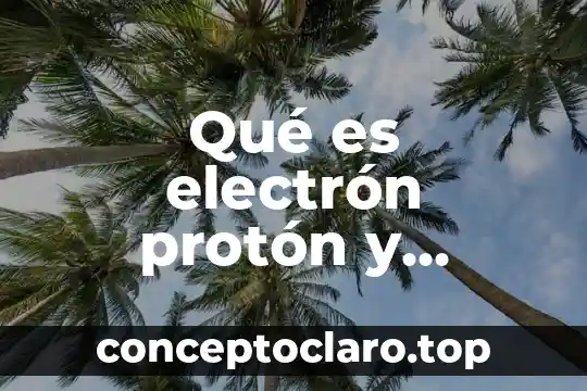 Qué es electrón protón y neutrón