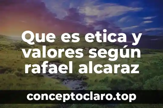 Que es etica y valores según rafael alcaraz