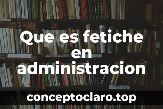 Que es fetiche en administracion