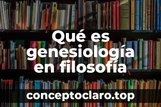 Qué es genesiología en filosofía