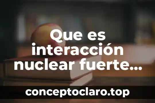 Que es interacción nuclear fuerte en fisica