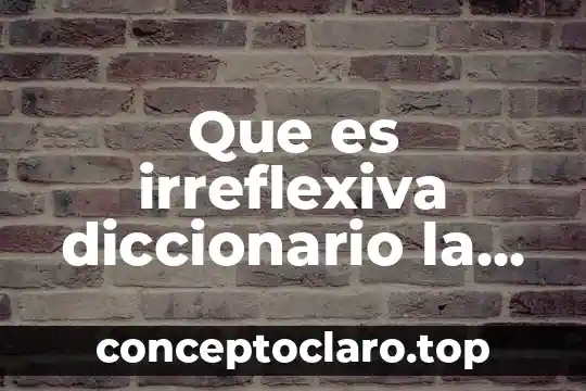 Que es irreflexiva diccionario la real academia española
