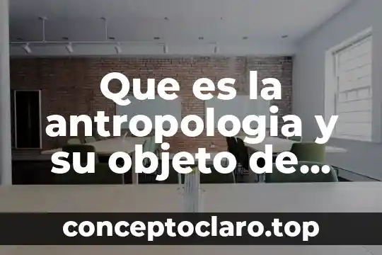 Que es la antropologia y su objeto de estudio