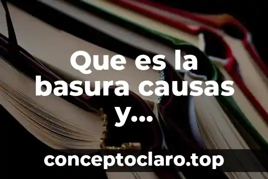 Que es significa causas 5 Que es la basura causas y consecuencias
