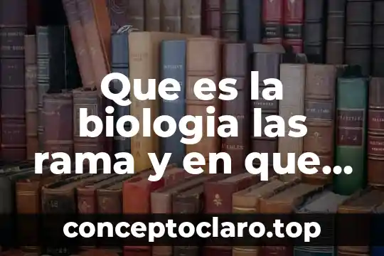Que es la biologia las rama y en que consiste