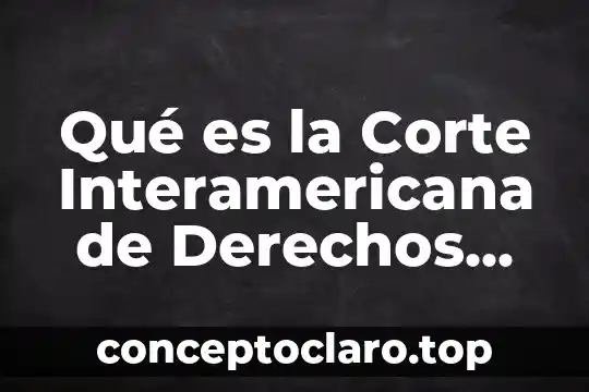 Qué es la Corte Interamericana de Derechos Humanos