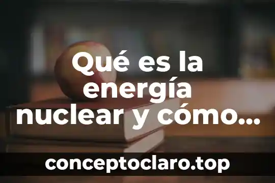 Qué es la energía nuclear y cómo se genera